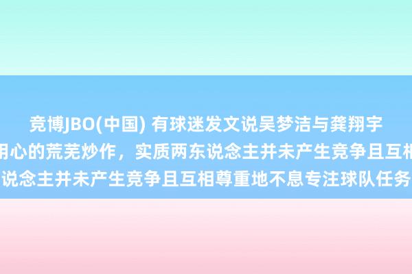 竞博JBO(中国) 有球迷发文说吴梦洁与龚翔宇竞争队长，这总共是别有用心的荒芜炒作，实质两东说念主并未产生竞争且互相尊重地不息专注球队任务