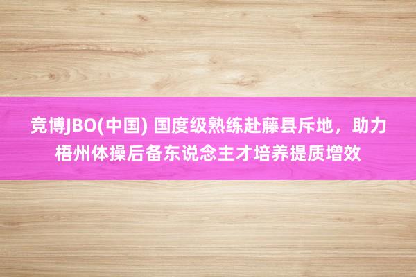 竞博JBO(中国) 国度级熟练赴藤县斥地，助力梧州体操后备东说念主才培养提质增效