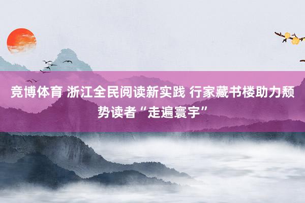 竞博体育 浙江全民阅读新实践 行家藏书楼助力颓势读者“走遍寰宇”