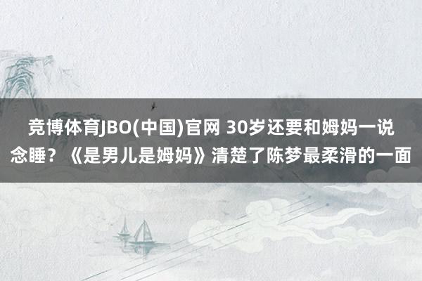 竞博体育JBO(中国)官网 30岁还要和姆妈一说念睡？《是男儿是姆妈》清楚了陈梦最柔滑的一面
