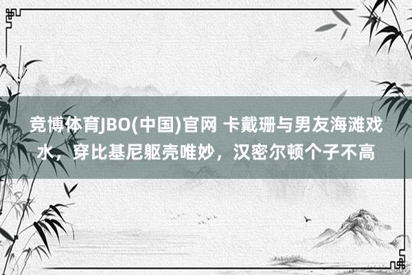竞博体育JBO(中国)官网 卡戴珊与男友海滩戏水，穿比基尼躯壳唯妙，汉密尔顿个子不高