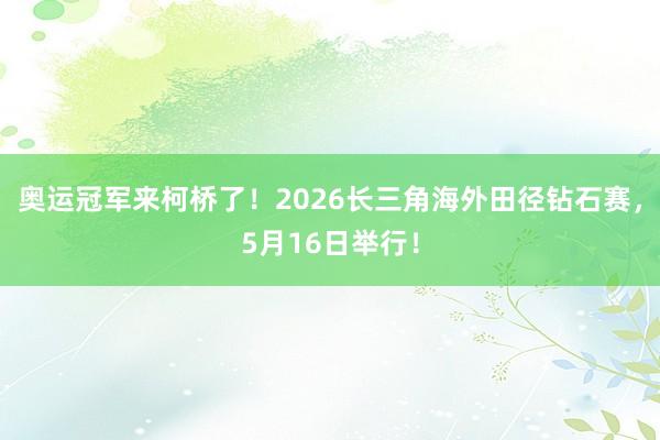 奥运冠军来柯桥了！2026长三角海外田径钻石赛，5月16日举行！