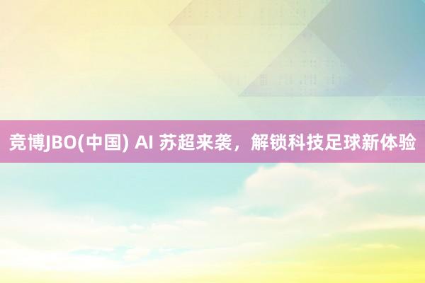 竞博JBO(中国) AI 苏超来袭，解锁科技足球新体验