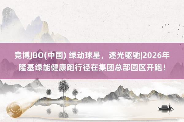 竞博JBO(中国) 绿动球星，逐光驱驰|2026年隆基绿能健康跑行径在集团总部园区开跑！