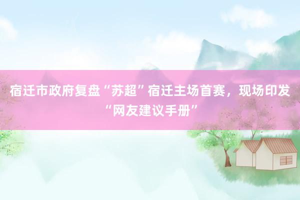 宿迁市政府复盘“苏超”宿迁主场首赛，现场印发“网友建议手册”