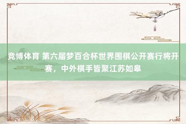 竞博体育 第六届梦百合杯世界围棋公开赛行将开赛，中外棋手皆聚江苏如皋