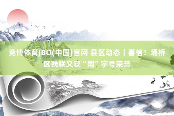 竞博体育JBO(中国)官网 县区动态｜喜信！埇桥区残联又获“国”字号荣誉