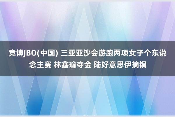 竞博JBO(中国) 三亚亚沙会游跑两项女子个东说念主赛 林鑫瑜夺金 陆好意思伊摘铜