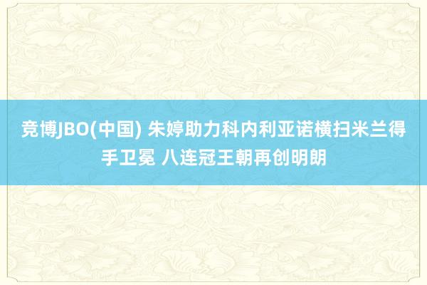 竞博JBO(中国) 朱婷助力科内利亚诺横扫米兰得手卫冕 八连冠王朝再创明朗