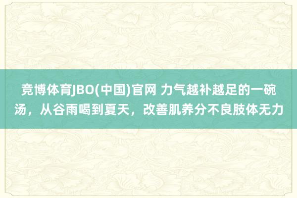竞博体育JBO(中国)官网 力气越补越足的一碗汤，从谷雨喝到夏天，改善肌养分不良肢体无力