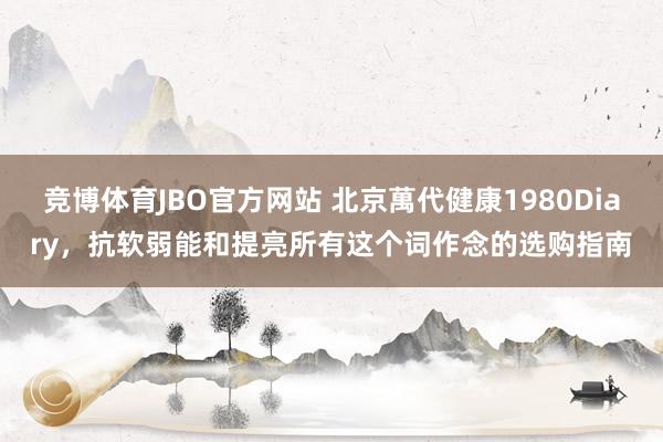 竞博体育JBO官方网站 北京萬代健康1980Diary，抗软弱能和提亮所有这个词作念的选购指南