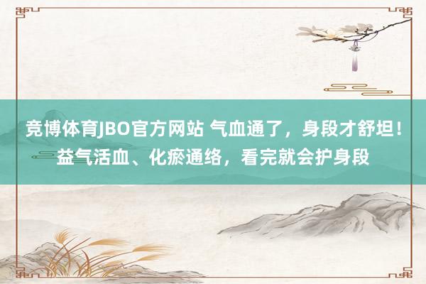 竞博体育JBO官方网站 气血通了，身段才舒坦！益气活血、化瘀通络，看完就会护身段