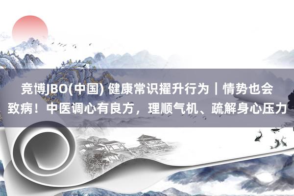 竞博JBO(中国) 健康常识擢升行为｜情势也会致病！中医调心有良方，理顺气机、疏解身心压力