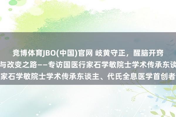 竞博体育JBO(中国)官网 岐黄守正，醒脑开窍：代普云医生的中医传承与改变之路——专访国医行家石学敏院士学术传承东谈主、代氏全息医学首创者