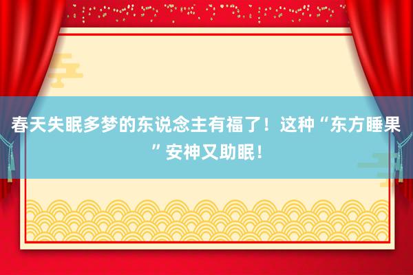 春天失眠多梦的东说念主有福了！这种“东方睡果”安神又助眠！