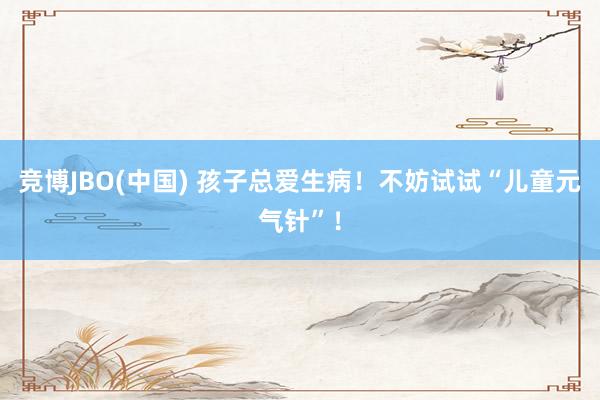 竞博JBO(中国) 孩子总爱生病！不妨试试“儿童元气针”！