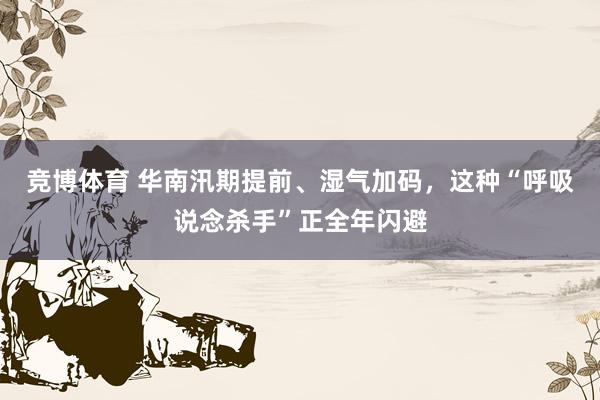 竞博体育 华南汛期提前、湿气加码，这种“呼吸说念杀手”正全年闪避