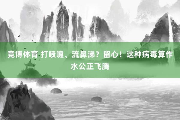 竞博体育 打喷嚏、流鼻涕？留心！这种病毒算作水公正飞腾