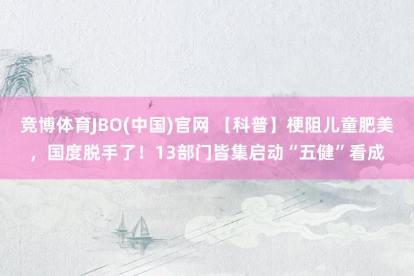 竞博体育JBO(中国)官网 【科普】梗阻儿童肥美，国度脱手了！13部门皆集启动“五健”看成