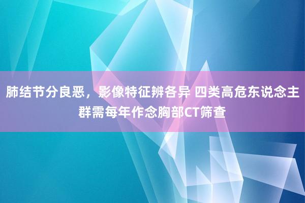 肺结节分良恶，影像特征辨各异 四类高危东说念主群需每年作念胸部CT筛查