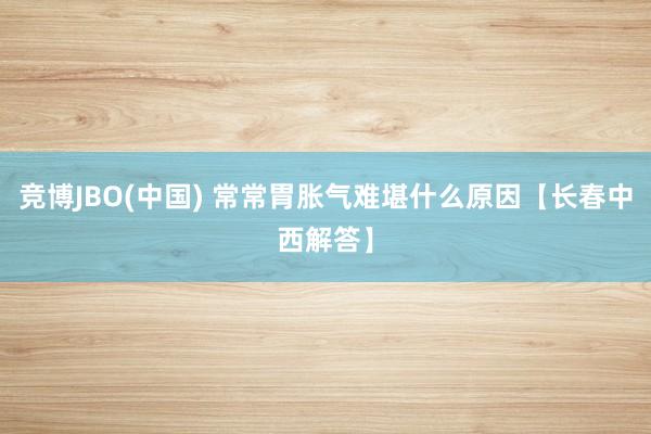 竞博JBO(中国) 常常胃胀气难堪什么原因【长春中西解答】