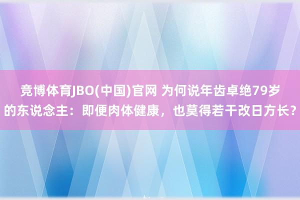 竞博体育JBO(中国)官网 为何说年齿卓绝79岁的东说念主：即便肉体健康，也莫得若干改日方长？