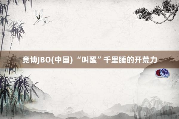 竞博JBO(中国) “叫醒”千里睡的开荒力