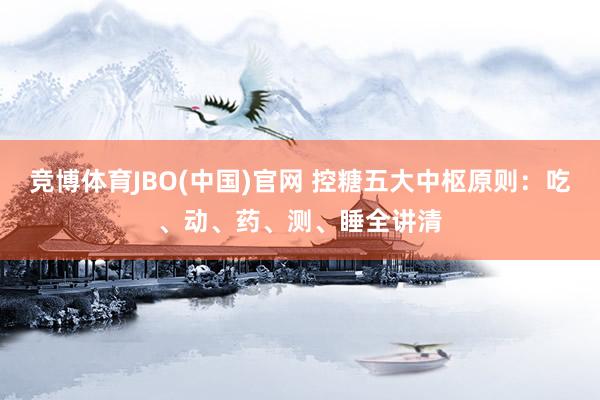 竞博体育JBO(中国)官网 控糖五大中枢原则：吃、动、药、测、睡全讲清