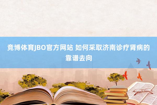 竞博体育JBO官方网站 如何采取济南诊疗肾病的靠谱去向