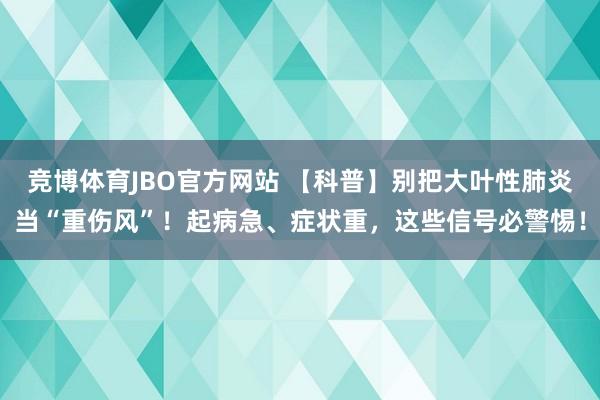 竞博体育JBO官方网站 【科普】别把大叶性肺炎当“重伤风”！起病急、症状重，这些信号必警惕！