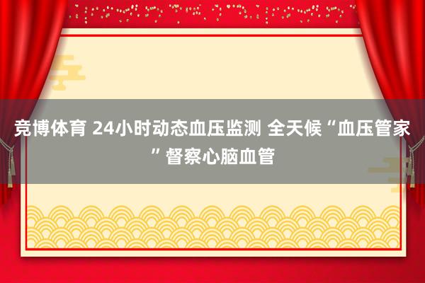 竞博体育 24小时动态血压监测 全天候“血压管家”督察心脑血管