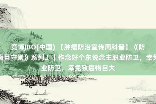 竞博JBO(中国) 【肿瘤防治宣传周科普】《防癌健康糊口面目守则》系列⑪｜作念好个东说念主职业防卫，幸免致癌物自大