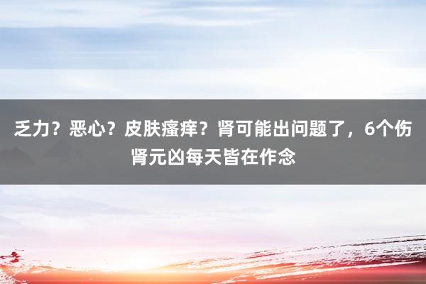 乏力？恶心？皮肤瘙痒？肾可能出问题了，6个伤肾元凶每天皆在作念