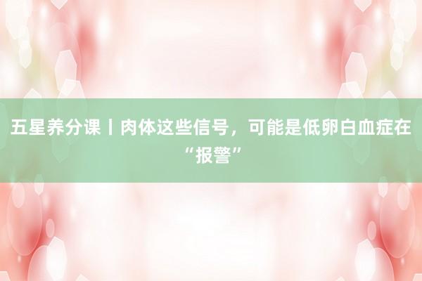 五星养分课丨肉体这些信号，可能是低卵白血症在“报警”