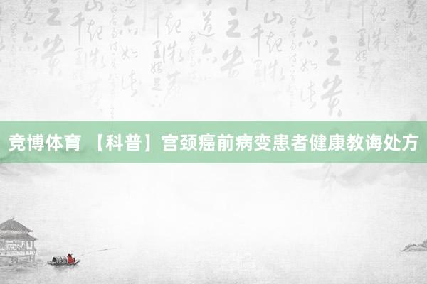 竞博体育 【科普】宫颈癌前病变患者健康教诲处方