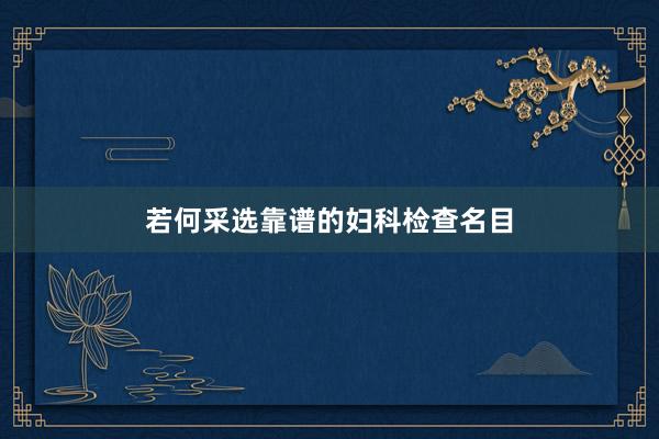 若何采选靠谱的妇科检查名目