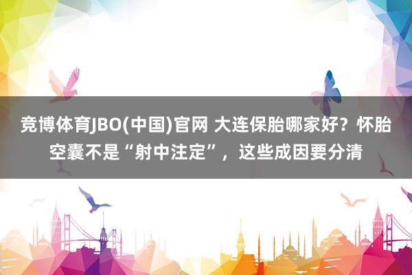 竞博体育JBO(中国)官网 大连保胎哪家好？怀胎空囊不是“射中注定”，这些成因要分清