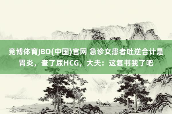 竞博体育JBO(中国)官网 急诊女患者吐逆合计是胃炎，查了尿HCG，大夫：这复书我了吧