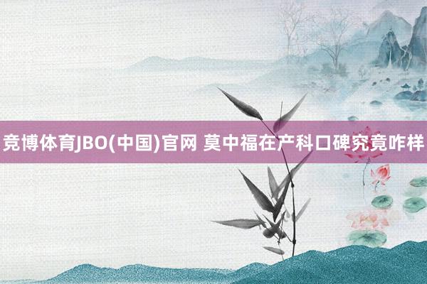 竞博体育JBO(中国)官网 莫中福在产科口碑究竟咋样