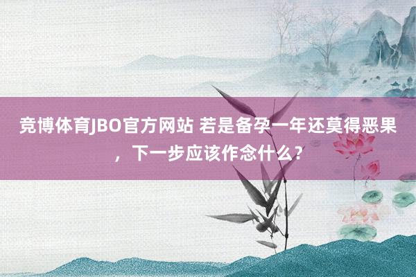 竞博体育JBO官方网站 若是备孕一年还莫得恶果，下一步应该作念什么？