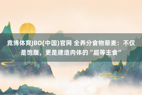 竞博体育JBO(中国)官网 全养分食物藜麦：不仅是饱腹，更是建造肉体的“超等主食”