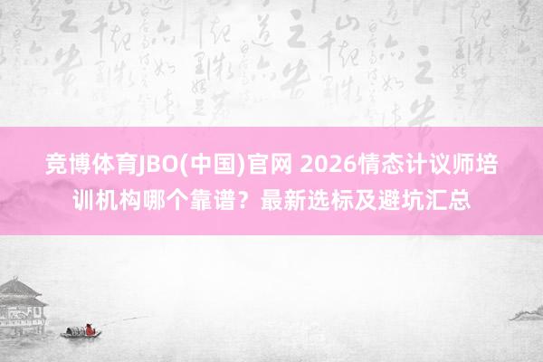 竞博体育JBO(中国)官网 2026情态计议师培训机构哪个靠谱？最新选标及避坑汇总