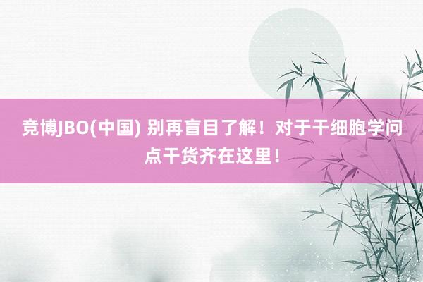 竞博JBO(中国) 别再盲目了解！对于干细胞学问点干货齐在这里！
