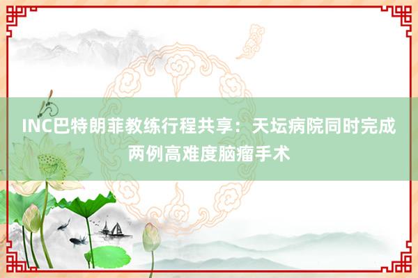 INC巴特朗菲教练行程共享：天坛病院同时完成两例高难度脑瘤手术