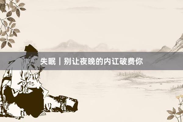 失眠｜别让夜晚的内讧破费你