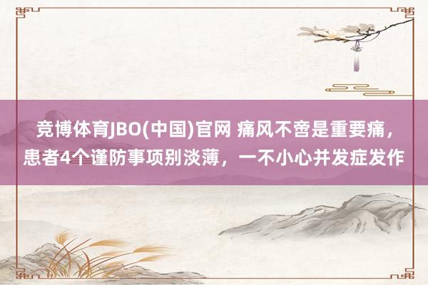 竞博体育JBO(中国)官网 痛风不啻是重要痛，患者4个谨防事项别淡薄，一不小心并发症发作