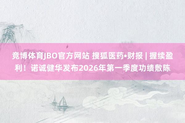 竞博体育JBO官方网站 搜狐医药•财报 | 握续盈利！诺诚健华发布2026年第一季度功绩敷陈