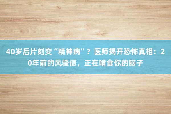 40岁后片刻变“精神病”？医师揭开恐怖真相：20年前的风骚债，正在啃食你的脑子