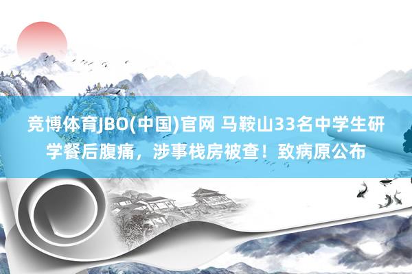 竞博体育JBO(中国)官网 马鞍山33名中学生研学餐后腹痛，涉事栈房被查！致病原公布