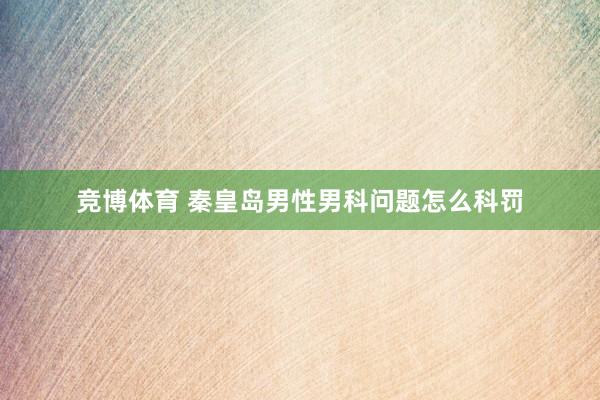 竞博体育 秦皇岛男性男科问题怎么科罚